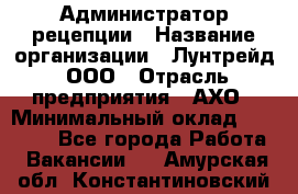 Администратор рецепции › Название организации ­ Лунтрейд, ООО › Отрасль предприятия ­ АХО › Минимальный оклад ­ 20 000 - Все города Работа » Вакансии   . Амурская обл.,Константиновский р-н